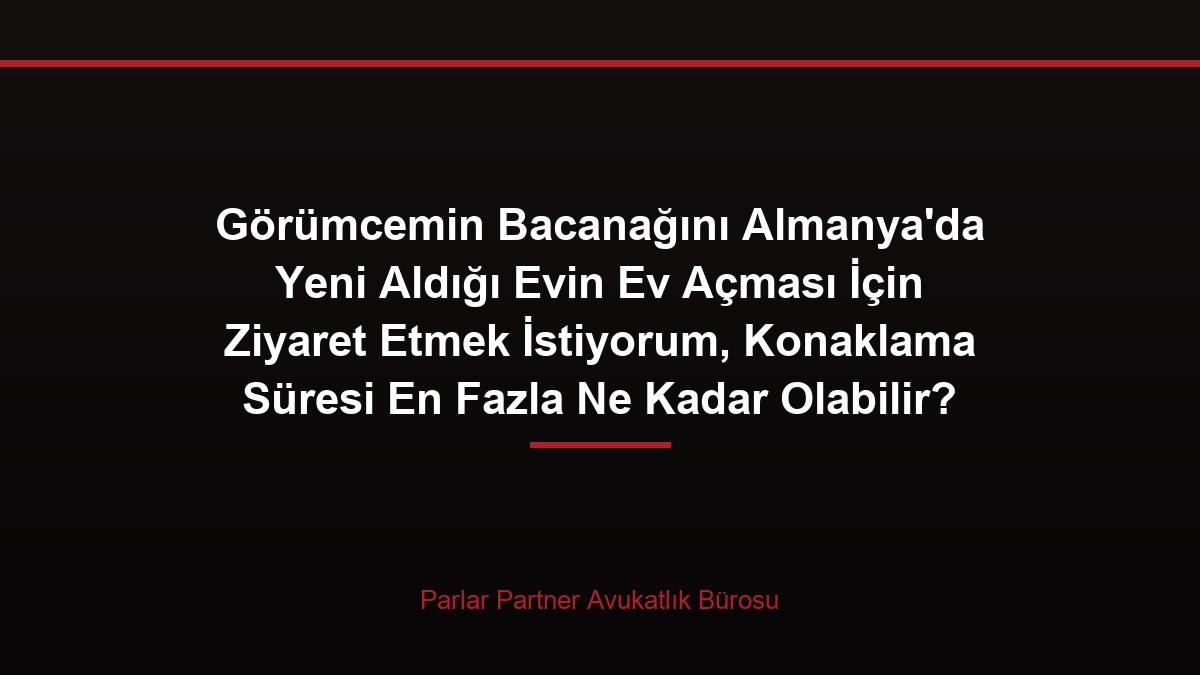 Görümcemin Bacanağını Almanya’da Yeni Aldığı Evin Ev Açması İçin Ziyaret Etmek İstiyorum, Konaklama Süresi En Fazla Ne Kadar Olabilir?