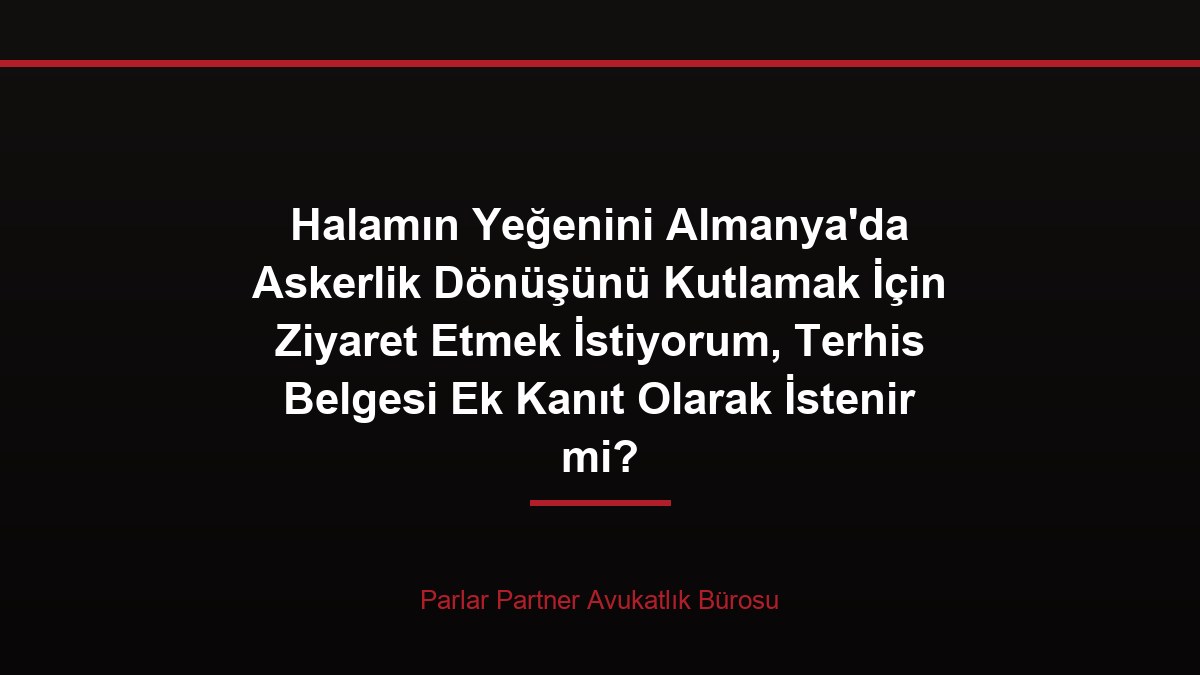 Halamın Yeğenini Almanya’da Askerlik Dönüşünü Kutlamak İçin Ziyaret Etmek İstiyorum, Terhis Belgesi Ek Kanıt Olarak İstenir mi?