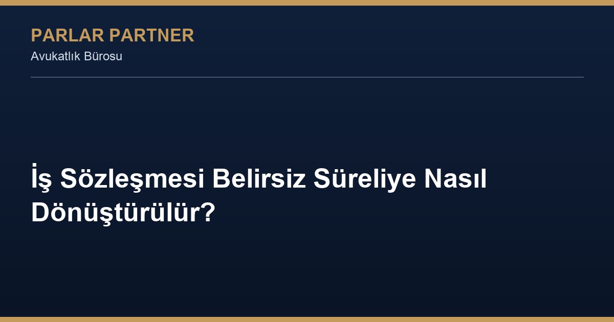 İş Sözleşmesi Belirsiz Süreliye Nasıl Dönüştürülür?