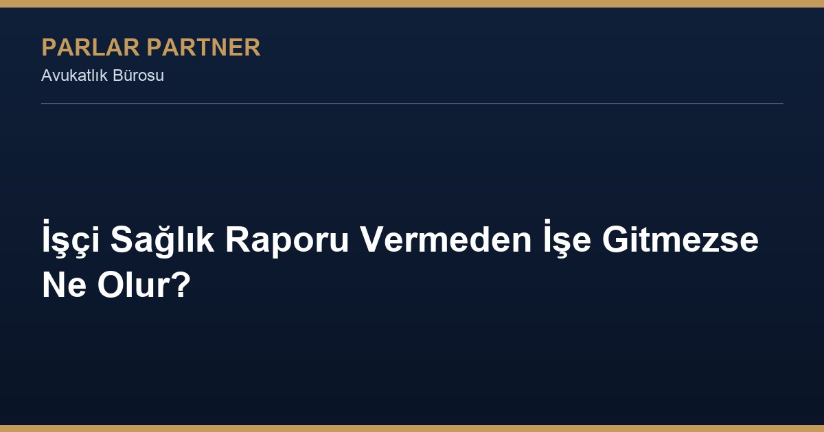 İşçi Sağlık Raporu Vermeden İşe Gitmezse Ne Olur?