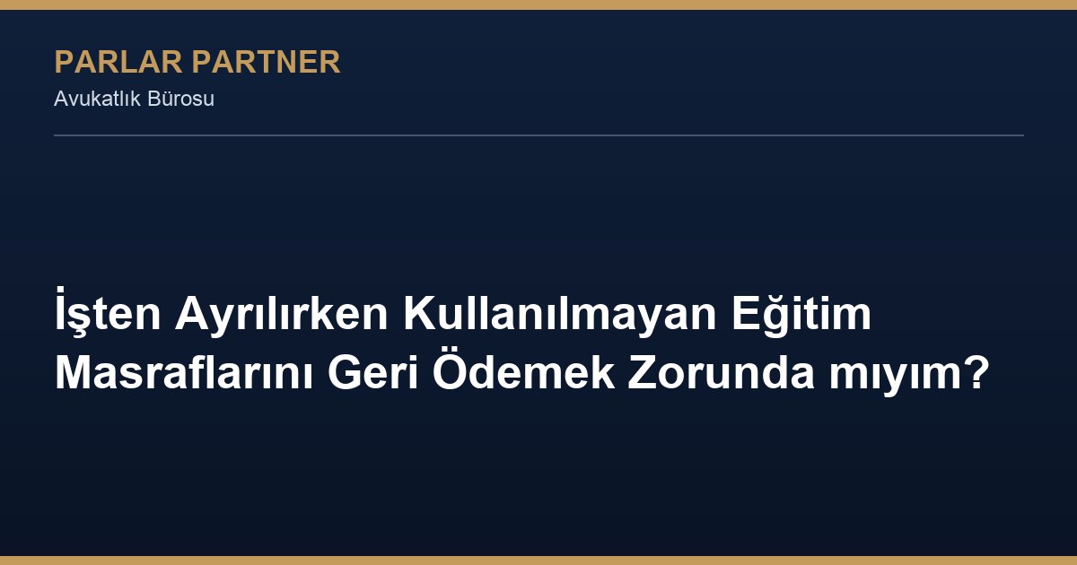 İşten Ayrılırken Kullanılmayan Eğitim Masraflarını Geri Ödemek Zorunda mıyım?
