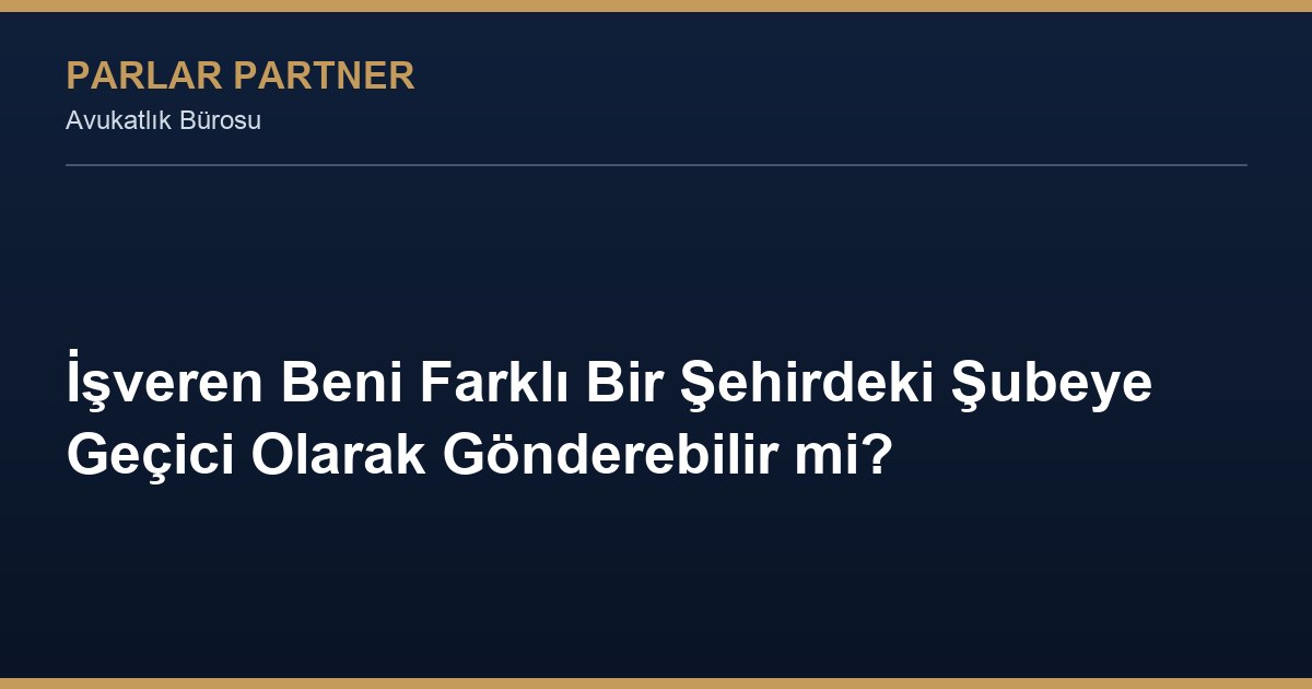 İşveren Beni Farklı Bir Şehirdeki Şubeye Geçici Olarak Gönderebilir mi?