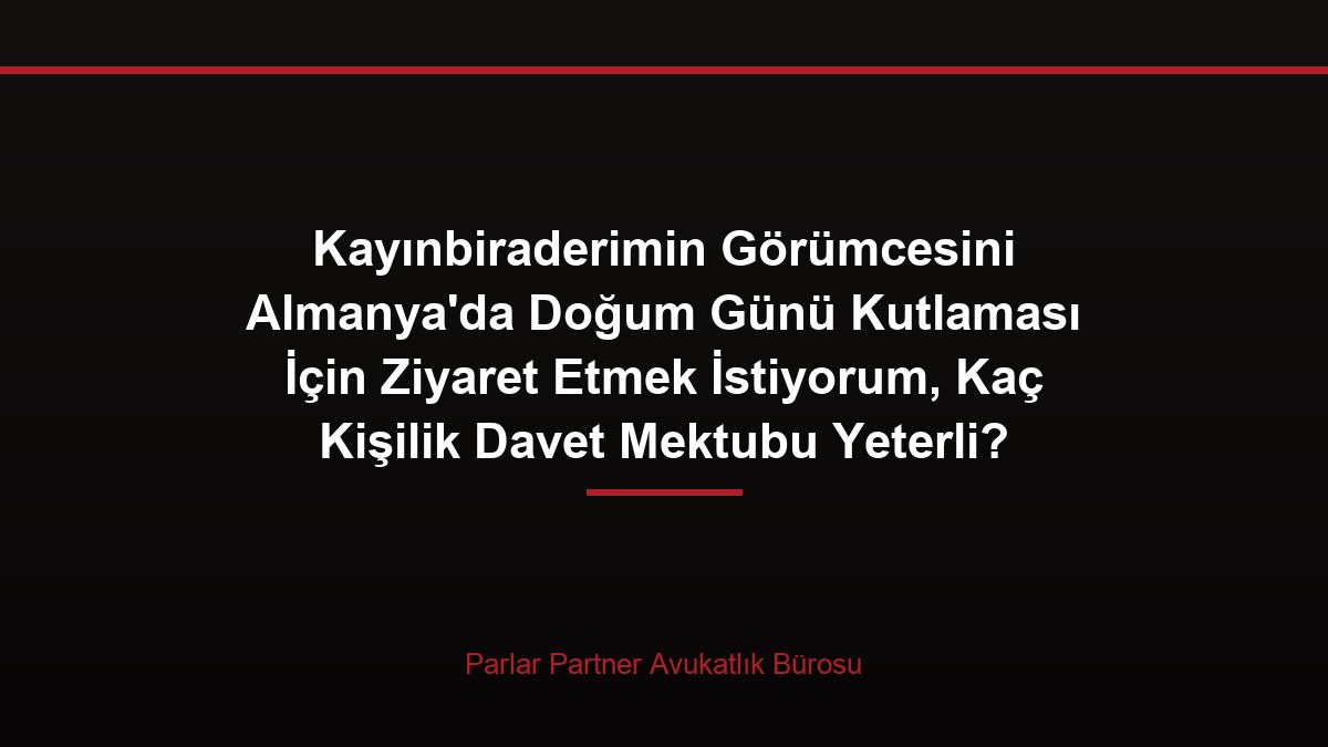 Kayınbiraderimin Görümcesini Almanya’da Doğum Günü Kutlaması İçin Ziyaret Etmek İstiyorum, Kaç Kişilik Davet Mektubu Yeterli?