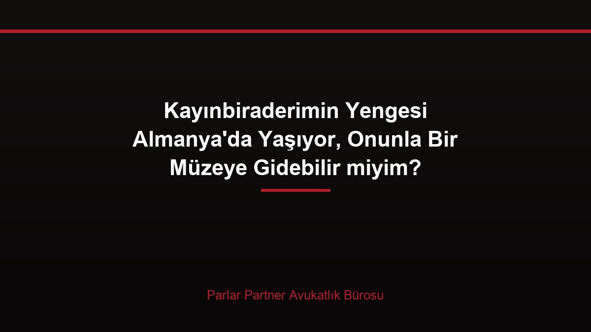 Kayınbiraderimin Yengesi Almanya’da Yaşıyor, Onunla Bir Müzeye Gidebilir miyim?