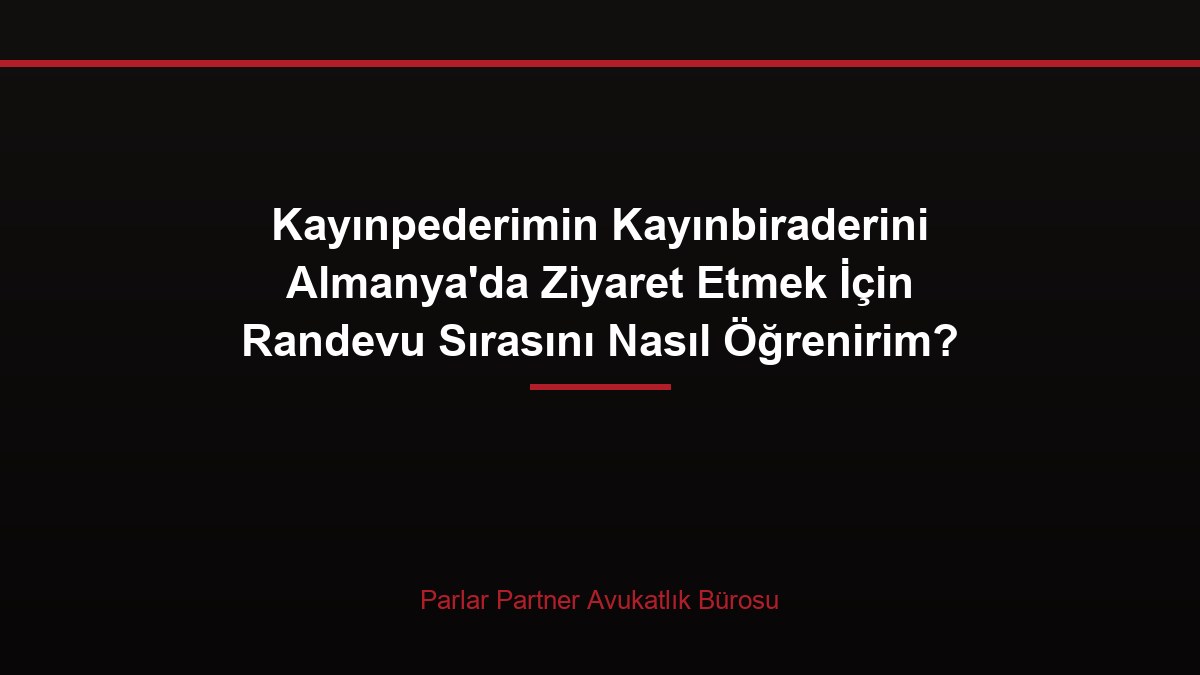 Kayınpederimin Kayınbiraderini Almanya’da Ziyaret Etmek İçin Randevu Sırasını Nasıl Öğrenirim?