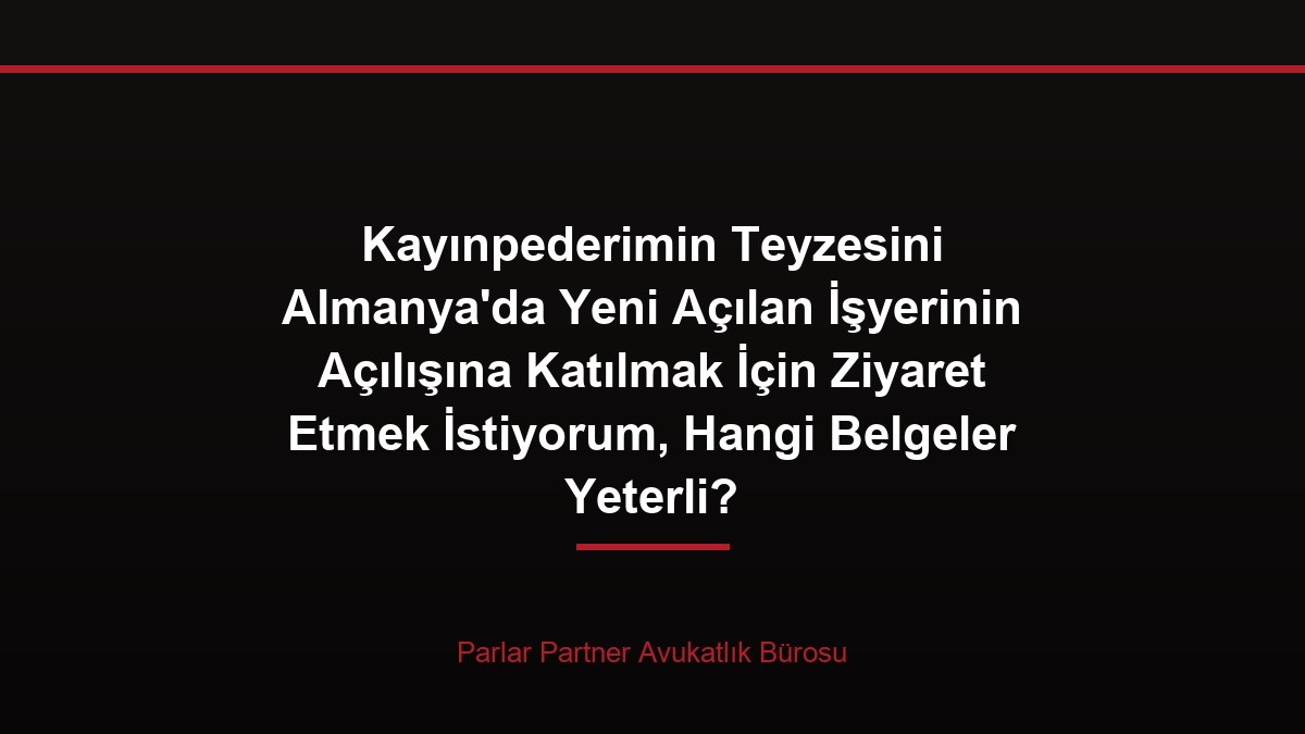 Kayınpederimin Teyzesini Almanya’da Yeni Açılan İşyerinin Açılışına Katılmak İçin Ziyaret Etmek İstiyorum, Hangi Belgeler Yeterli?