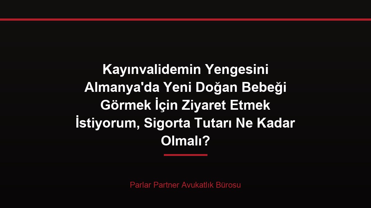 Kayınvalidemin Yengesini Almanya’da Yeni Doğan Bebeği Görmek İçin Ziyaret Etmek İstiyorum, Sigorta Tutarı Ne Kadar Olmalı?