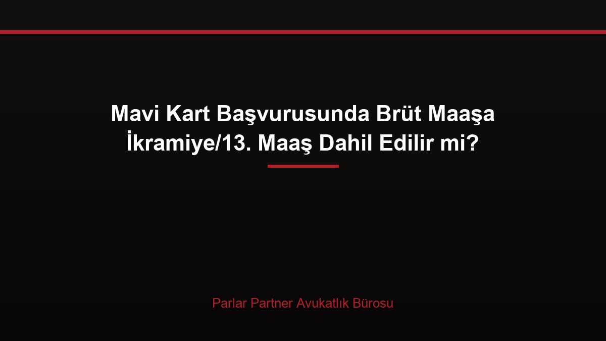 Mavi Kart Başvurusunda Brüt Maaşa İkramiye/13. Maaş Dahil Edilir mi?