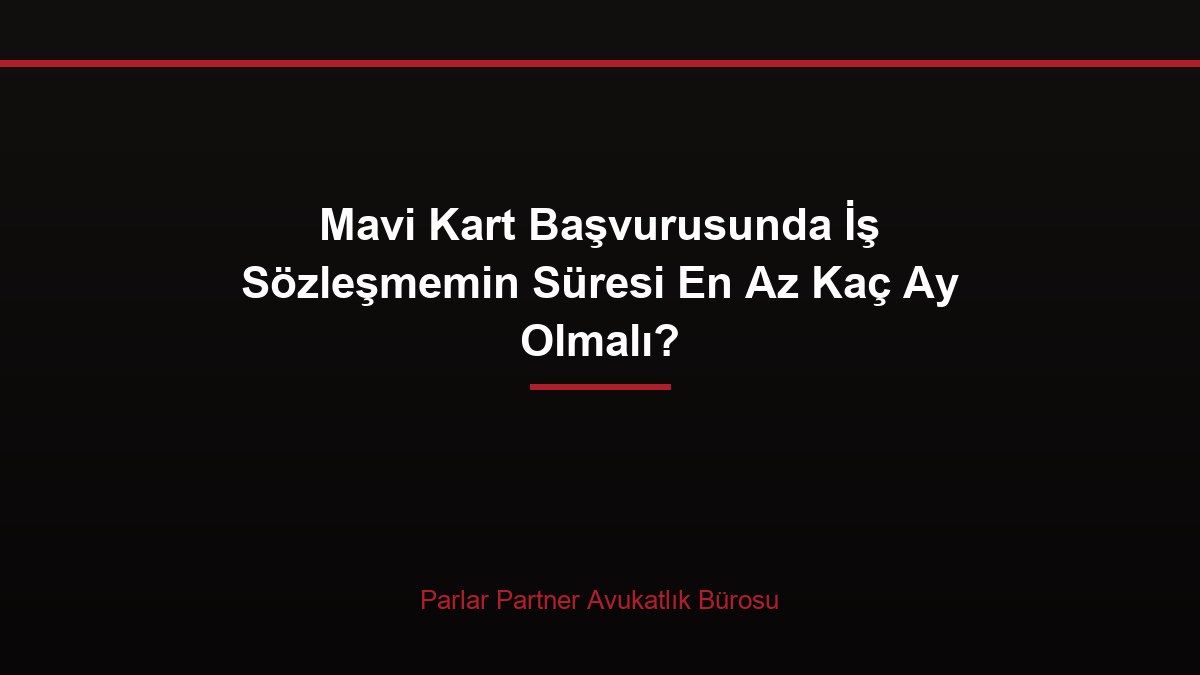 Mavi Kart Başvurusunda İş Sözleşmemin Süresi En Az Kaç Ay Olmalı?