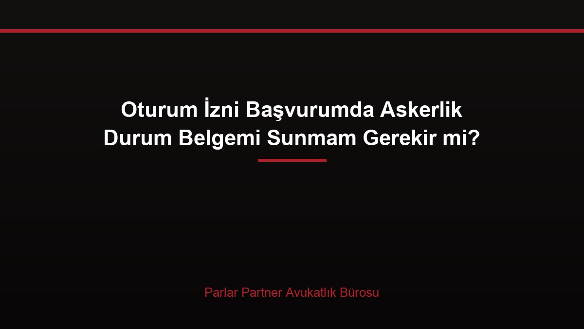 Oturum İzni Başvurumda Askerlik Durum Belgemi Sunmam Gerekir mi?