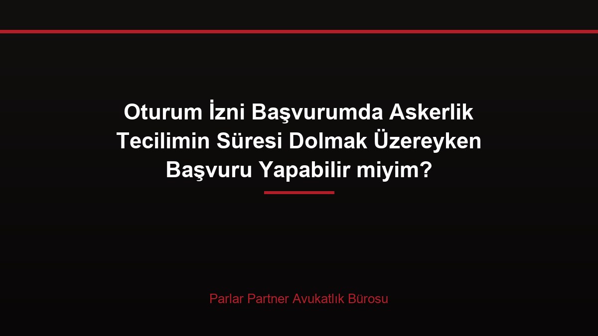 Oturum İzni Başvurumda Askerlik Tecilimin Süresi Dolmak Üzereyken Başvuru Yapabilir miyim?