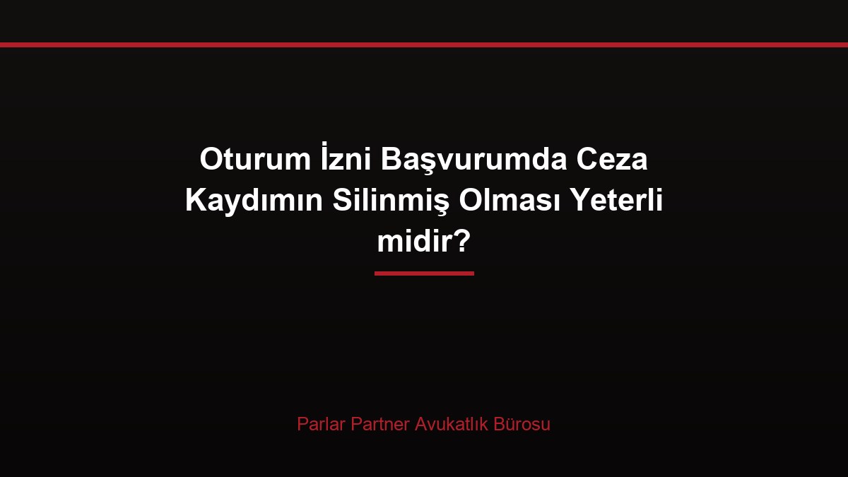 Oturum İzni Başvurumda Ceza Kaydımın Silinmiş Olması Yeterli midir?