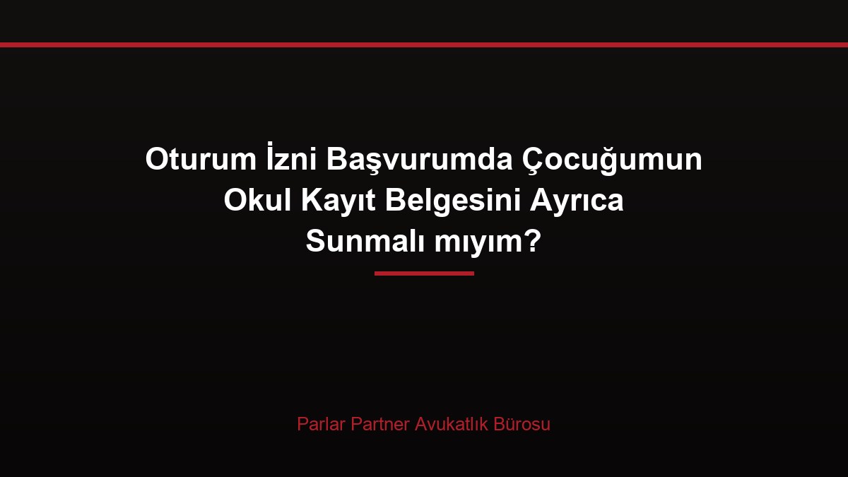Oturum İzni Başvurumda Çocuğumun Okul Kayıt Belgesini Ayrıca Sunmalı mıyım?