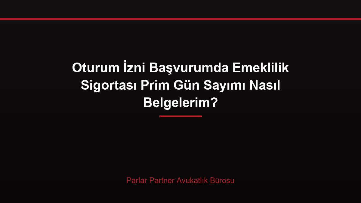 Oturum İzni Başvurumda Emeklilik Sigortası Prim Gün Sayımı Nasıl Belgelerim?