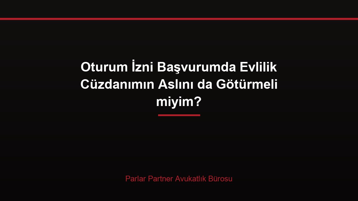 Oturum İzni Başvurumda Evlilik Cüzdanımın Aslını da Götürmeli miyim?