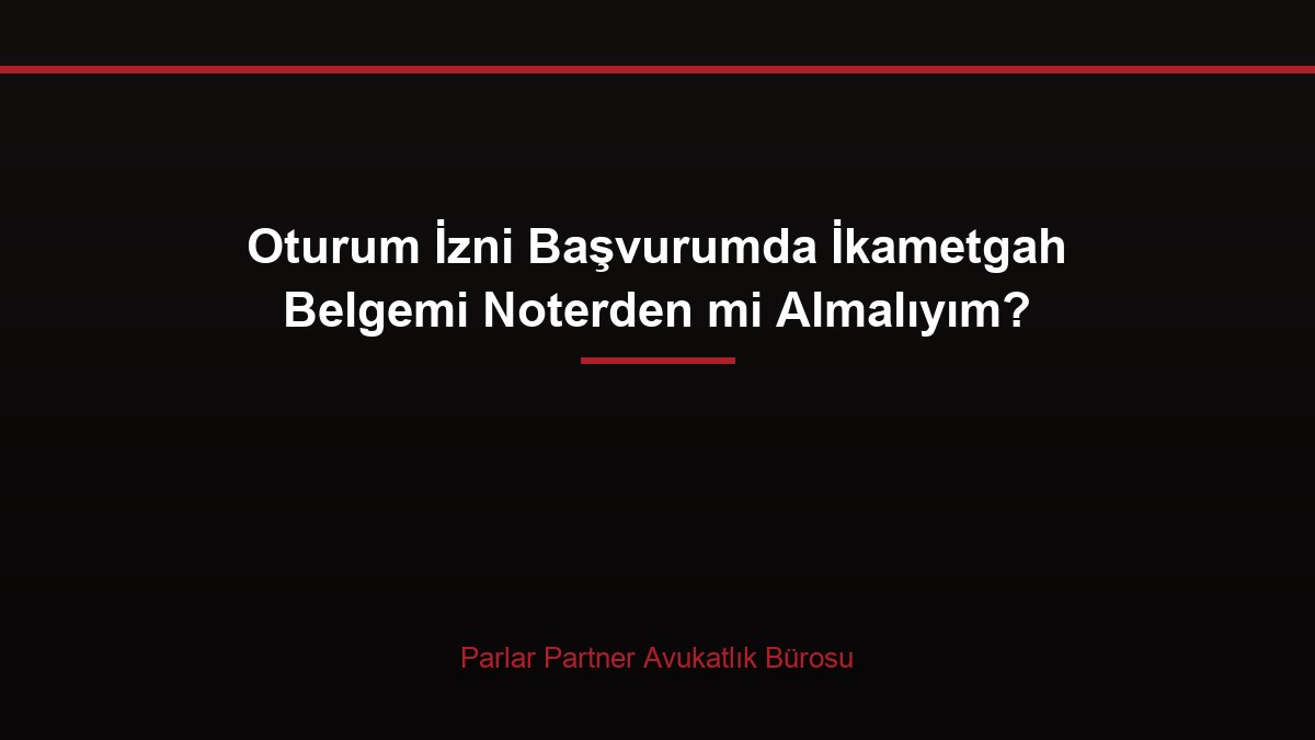Oturum İzni Başvurumda İkametgah Belgemi Noterden mi Almalıyım?