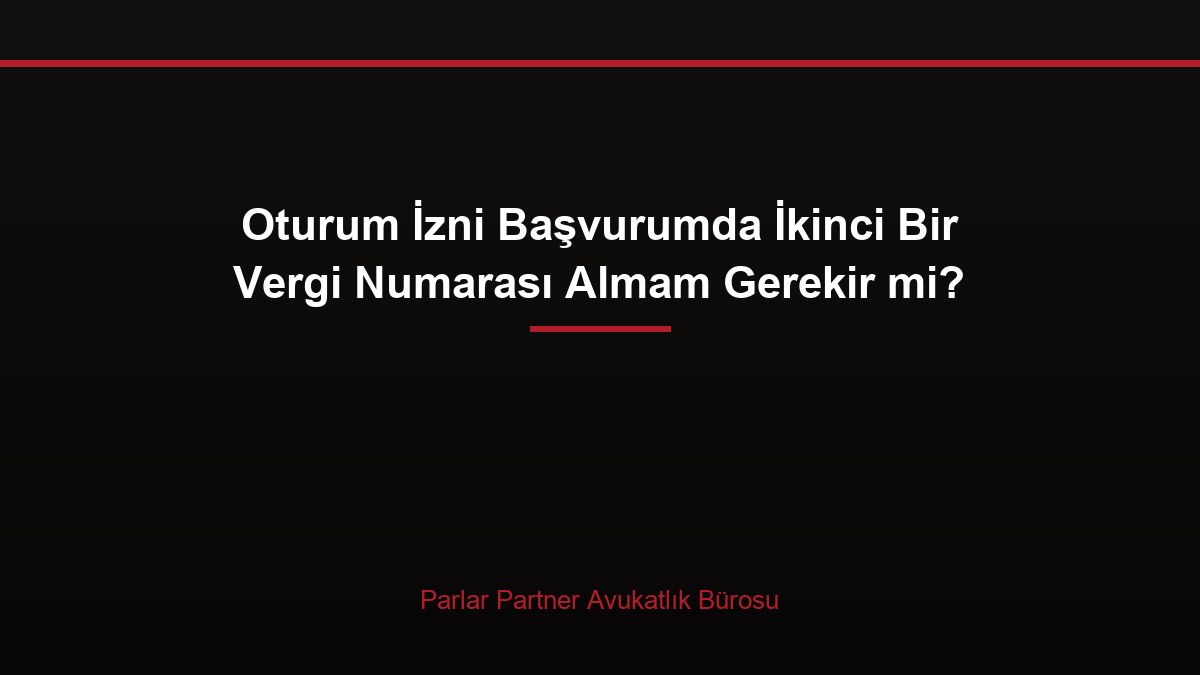 Oturum İzni Başvurumda İkinci Bir Vergi Numarası Almam Gerekir mi?