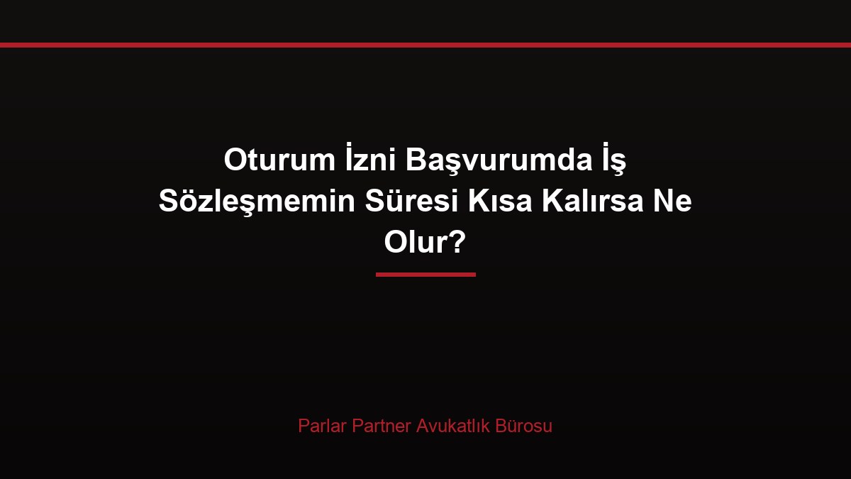 Oturum İzni Başvurumda İş Sözleşmemin Süresi Kısa Kalırsa Ne Olur?
