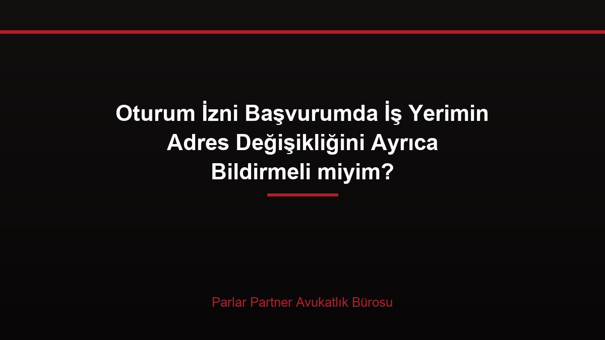Oturum İzni Başvurumda İş Yerimin Adres Değişikliğini Ayrıca Bildirmeli miyim?