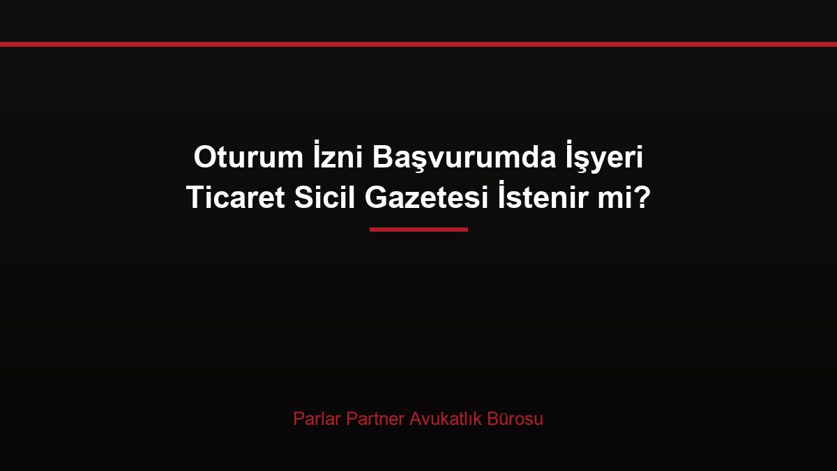Oturum İzni Başvurumda İşyeri Ticaret Sicil Gazetesi İstenir mi?