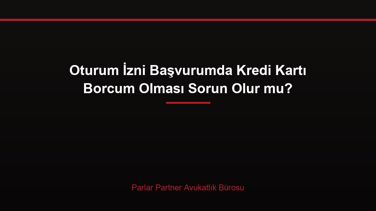 Oturum İzni Başvurumda Kredi Kartı Borcum Olması Sorun Olur mu?