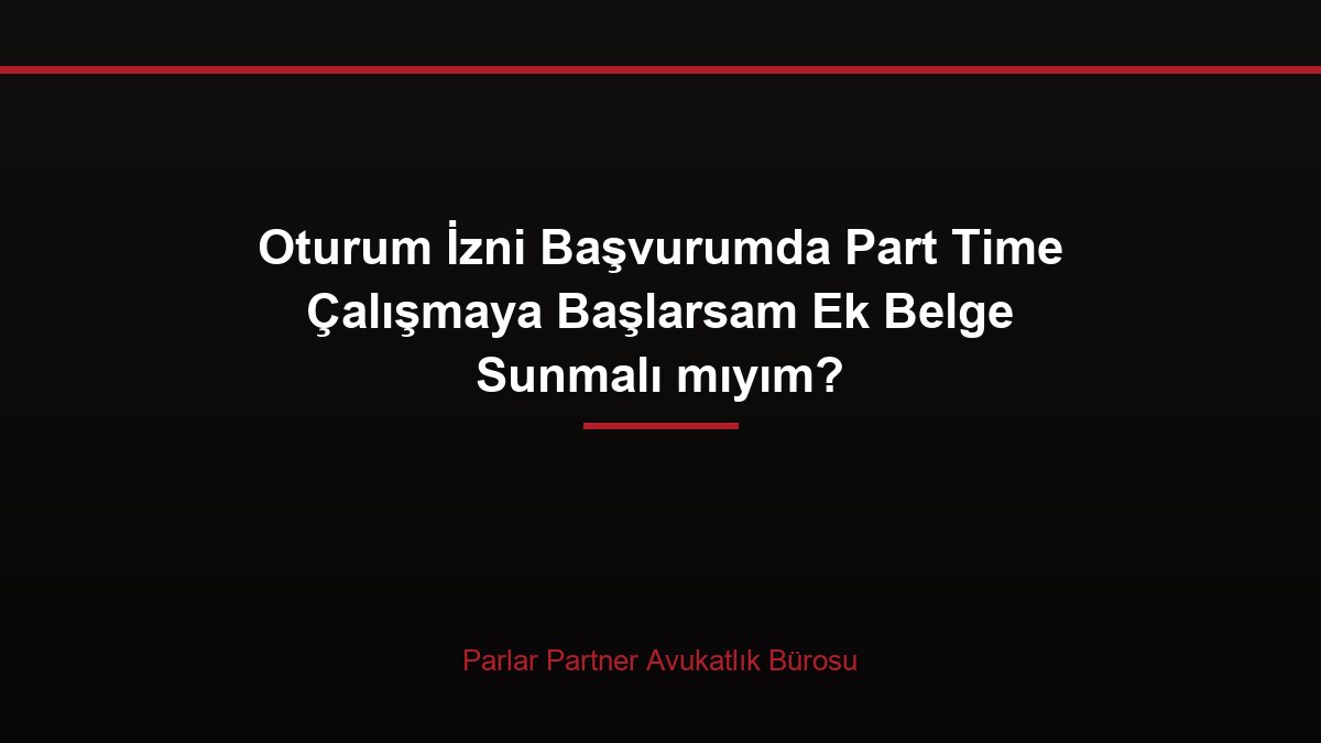 Oturum İzni Başvurumda Part Time Çalışmaya Başlarsam Ek Belge Sunmalı mıyım?