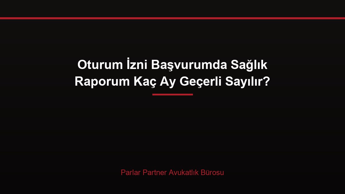 Oturum İzni Başvurumda Sağlık Raporum Kaç Ay Geçerli Sayılır?