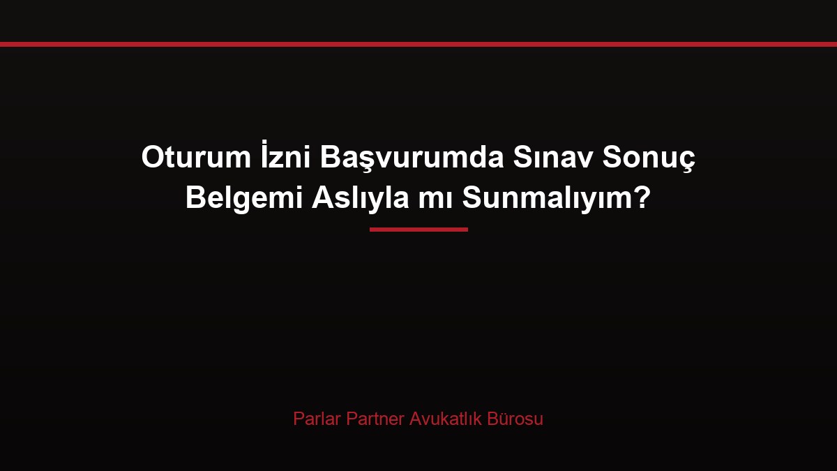 Oturum İzni Başvurumda Sınav Sonuç Belgemi Aslıyla mı Sunmalıyım?