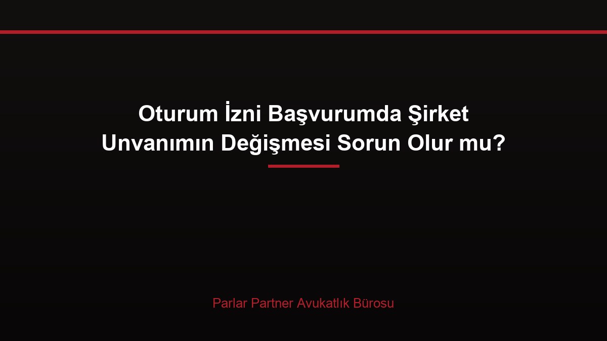Oturum İzni Başvurumda Şirket Unvanımın Değişmesi Sorun Olur mu?