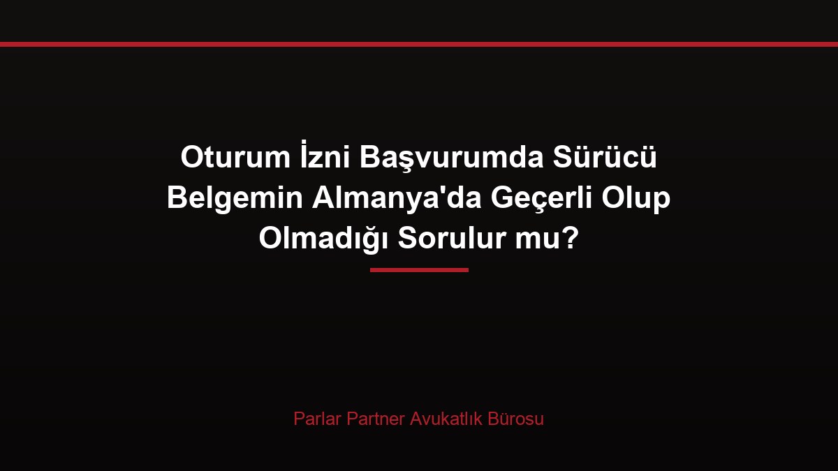 Oturum İzni Başvurumda Sürücü Belgemin Almanya’da Geçerli Olup Olmadığı Sorulur mu?