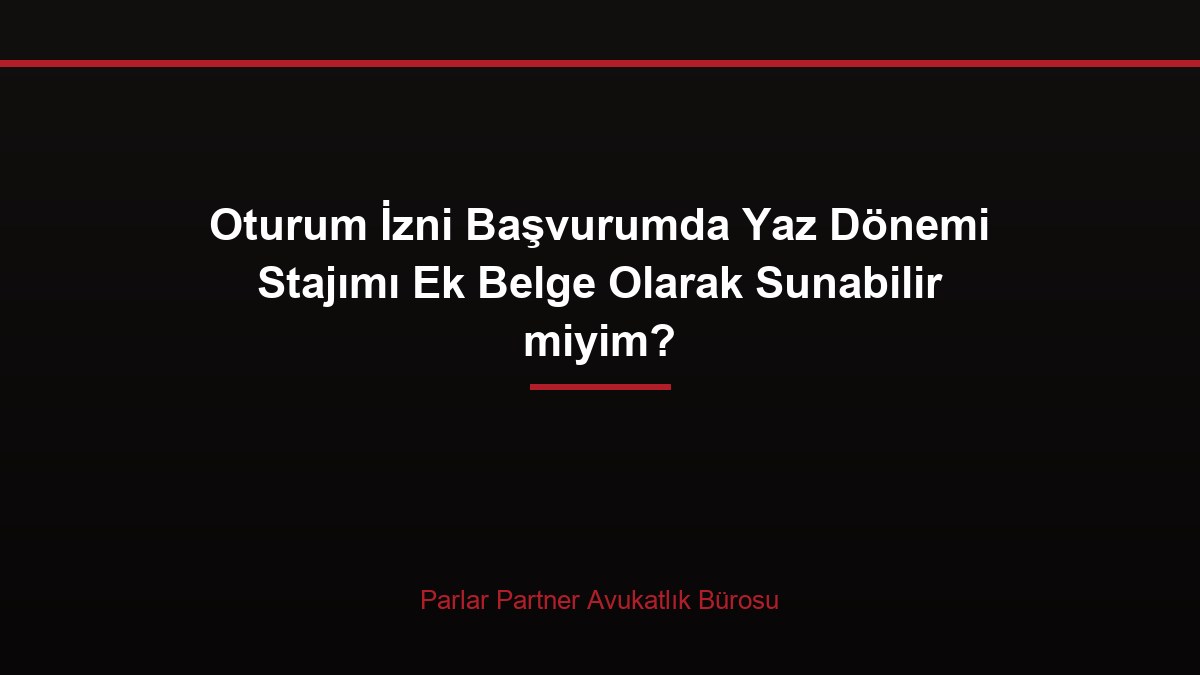 Oturum İzni Başvurumda Yaz Dönemi Stajımı Ek Belge Olarak Sunabilir miyim?