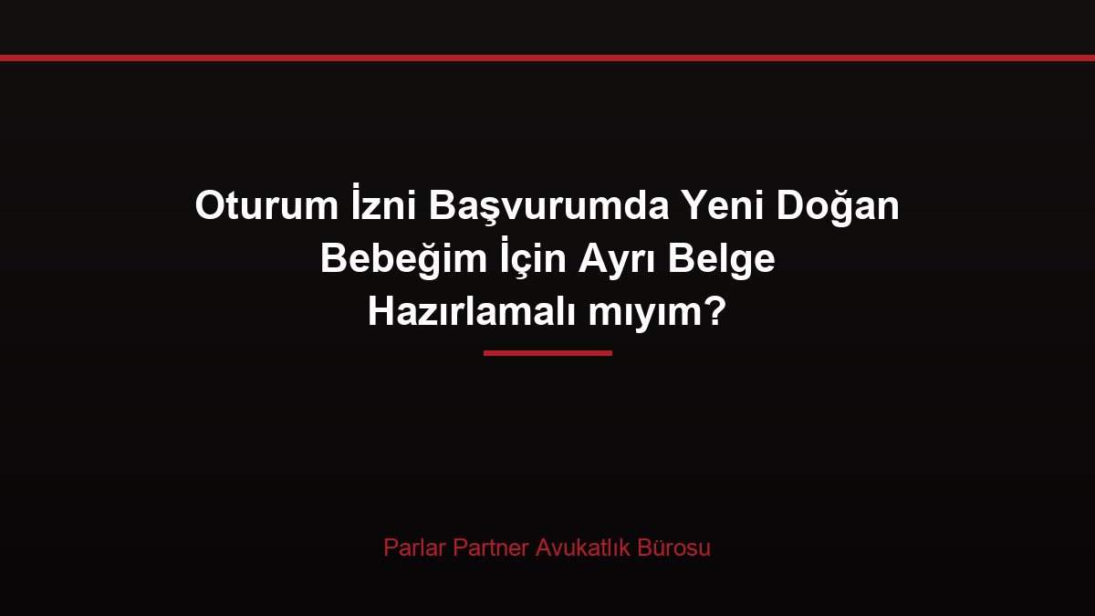 Oturum İzni Başvurumda Yeni Doğan Bebeğim İçin Ayrı Belge Hazırlamalı mıyım?