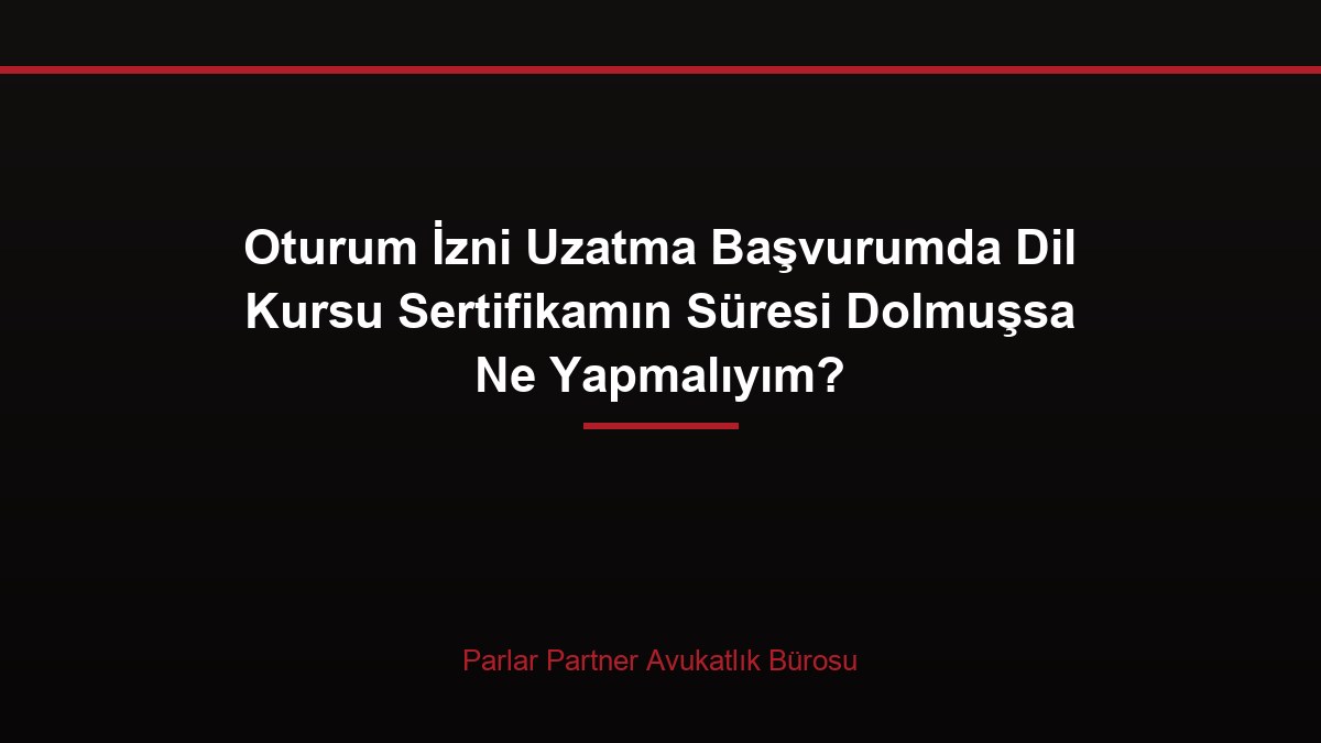 Oturum İzni Uzatma Başvurumda Dil Kursu Sertifikamın Süresi Dolmuşsa Ne Yapmalıyım?