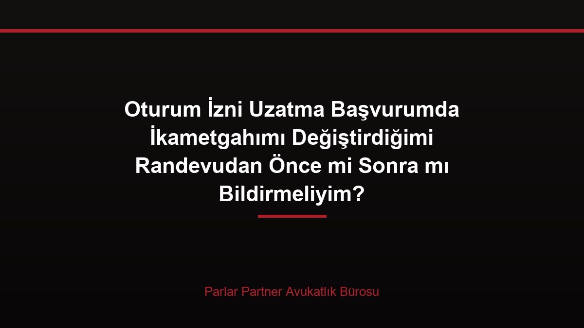 Oturum İzni Uzatma Başvurumda İkametgahımı Değiştirdiğimi Randevudan Önce mi Sonra mı Bildirmeliyim?