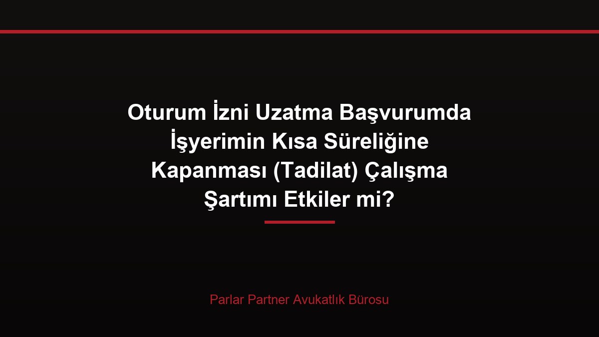 Oturum İzni Uzatma Başvurumda İşyerimin Kısa Süreliğine Kapanması (Tadilat) Çalışma Şartımı Etkiler mi?