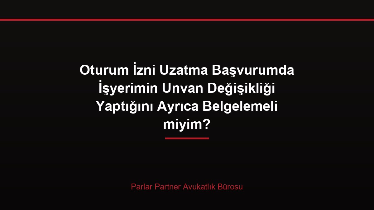 Oturum İzni Uzatma Başvurumda İşyerimin Unvan Değişikliği Yaptığını Ayrıca Belgelemeli miyim?