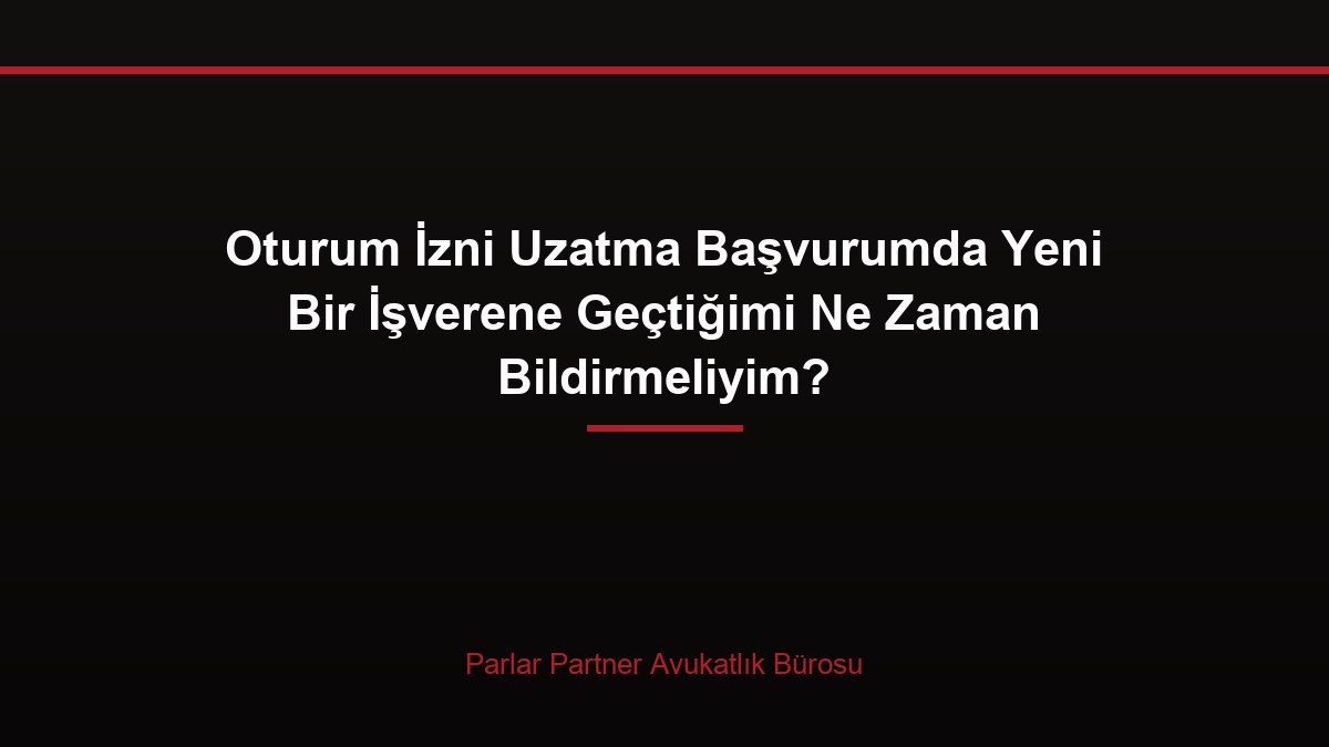 Oturum İzni Uzatma Başvurumda Yeni Bir İşverene Geçtiğimi Ne Zaman Bildirmeliyim?