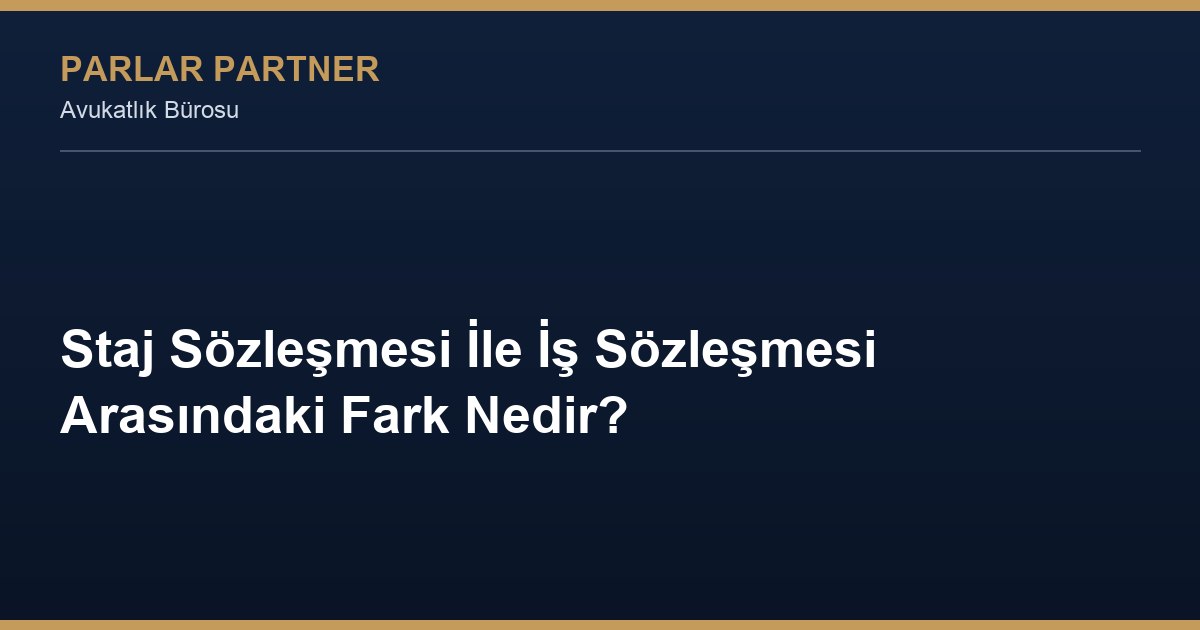 Staj Sözleşmesi İle İş Sözleşmesi Arasındaki Fark Nedir?