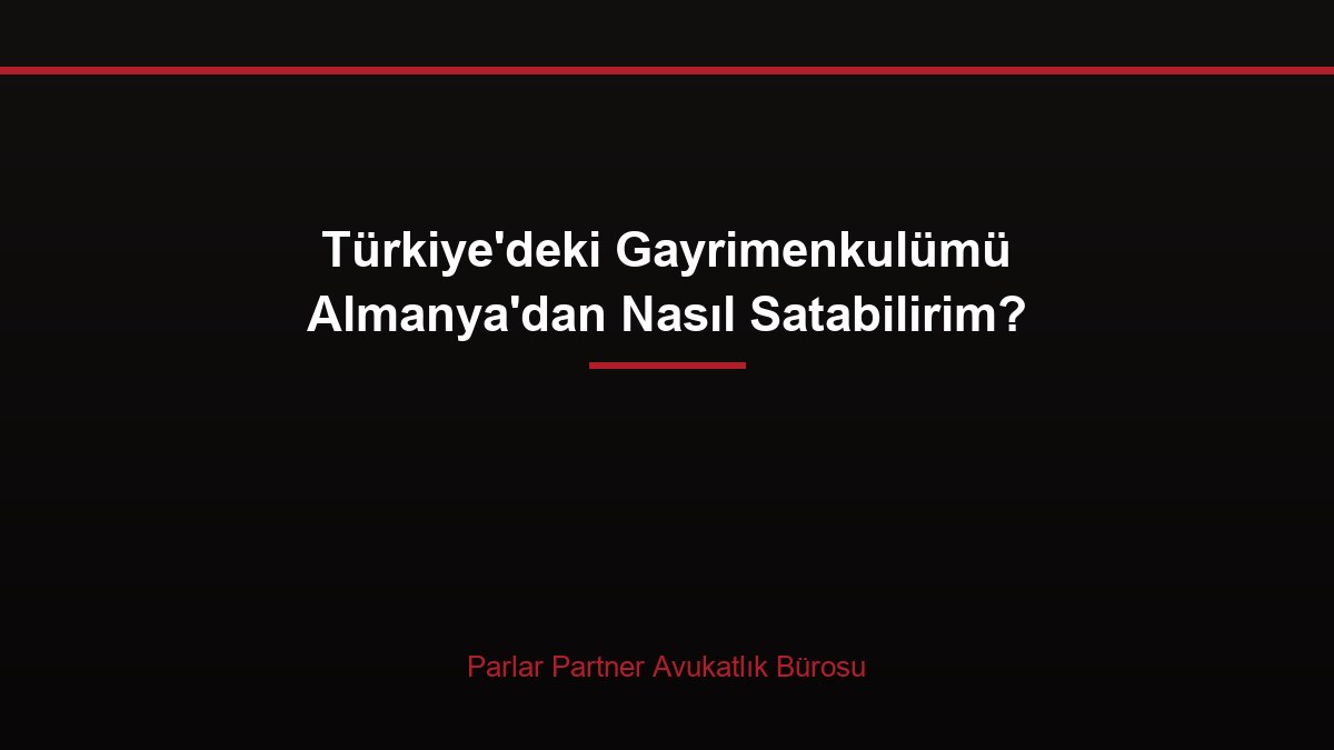 Türkiye’deki Gayrimenkulümü Almanya’dan Nasıl Satabilirim?
