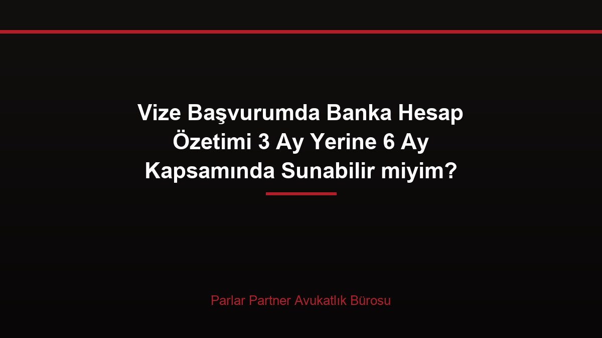 Vize Başvurumda Banka Hesap Özetimi 3 Ay Yerine 6 Ay Kapsamında Sunabilir miyim?