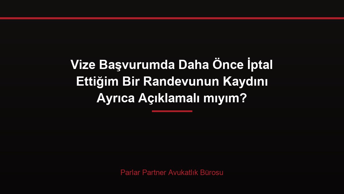 Vize Başvurumda Daha Önce İptal Ettiğim Bir Randevunun Kaydını Ayrıca Açıklamalı mıyım?