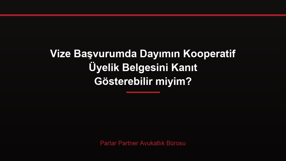 Vize Başvurumda Dayımın Kooperatif Üyelik Belgesini Kanıt Gösterebilir miyim?