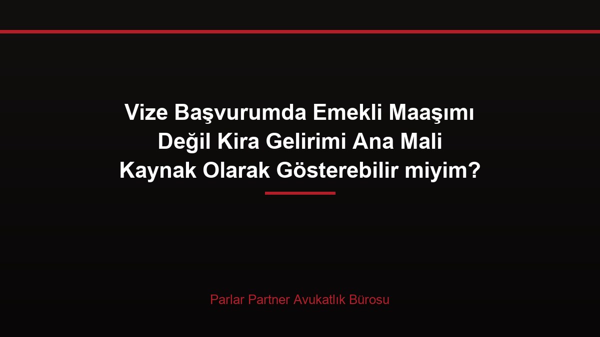 Vize Başvurumda Emekli Maaşımı Değil Kira Gelirimi Ana Mali Kaynak Olarak Gösterebilir miyim?