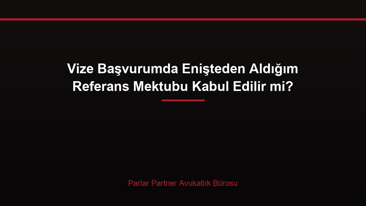 Vize Başvurumda Enişteden Aldığım Referans Mektubu Kabul Edilir mi?