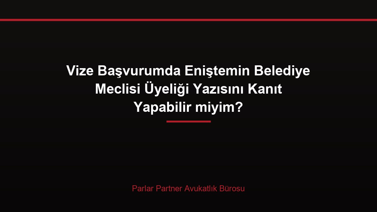 Vize Başvurumda Eniştemin Belediye Meclisi Üyeliği Yazısını Kanıt Yapabilir miyim?
