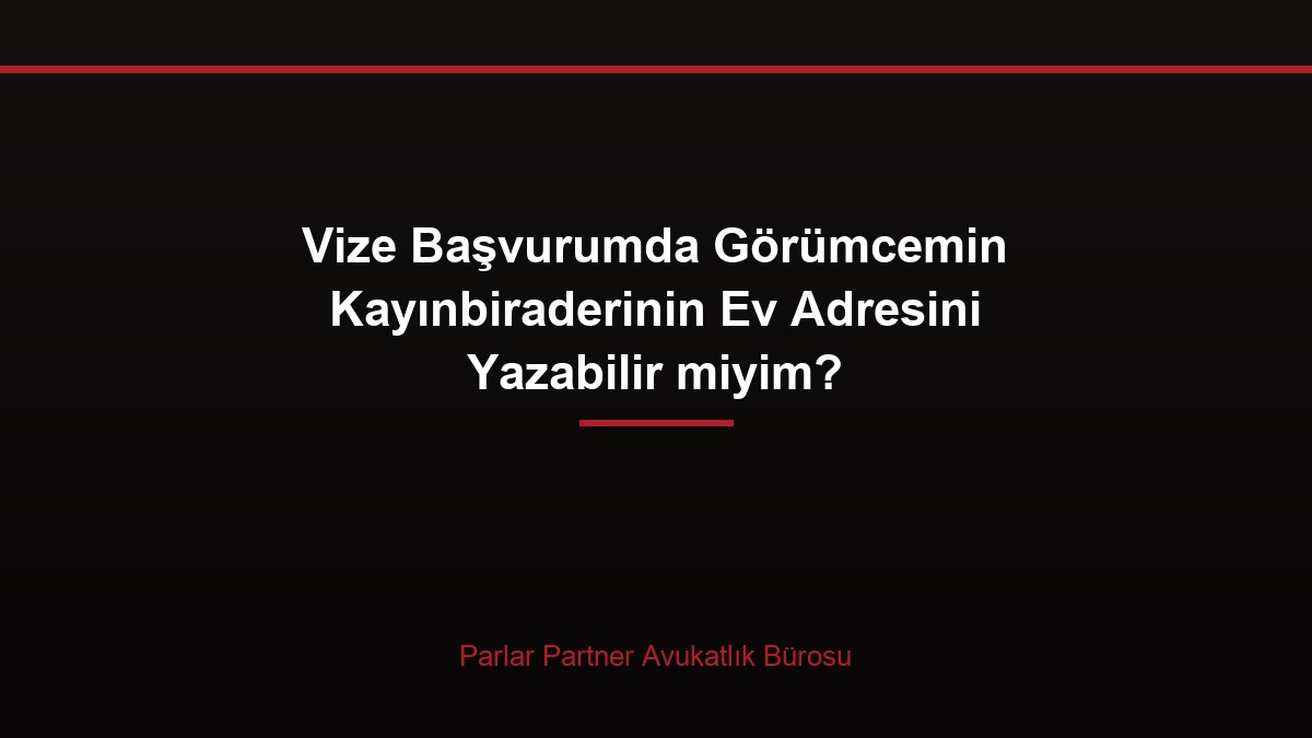 Vize Başvurumda Görümcemin Kayınbiraderinin Ev Adresini Yazabilir miyim?