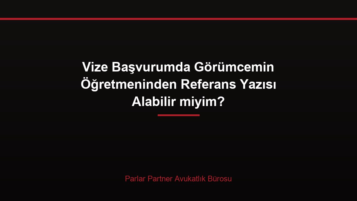 Vize Başvurumda Görümcemin Öğretmeninden Referans Yazısı Alabilir miyim?