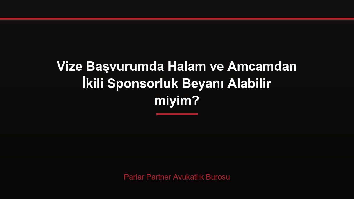 Vize Başvurumda Halam ve Amcamdan İkili Sponsorluk Beyanı Alabilir miyim?