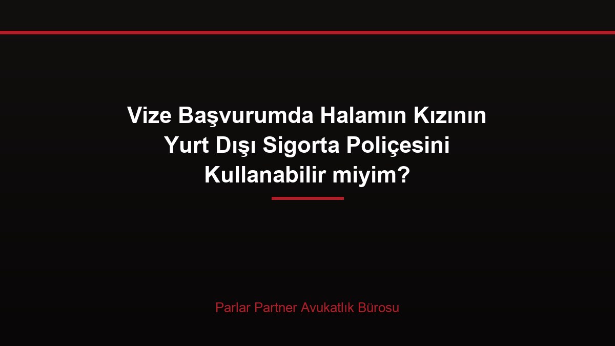 Vize Başvurumda Halamın Kızının Yurt Dışı Sigorta Poliçesini Kullanabilir miyim?
