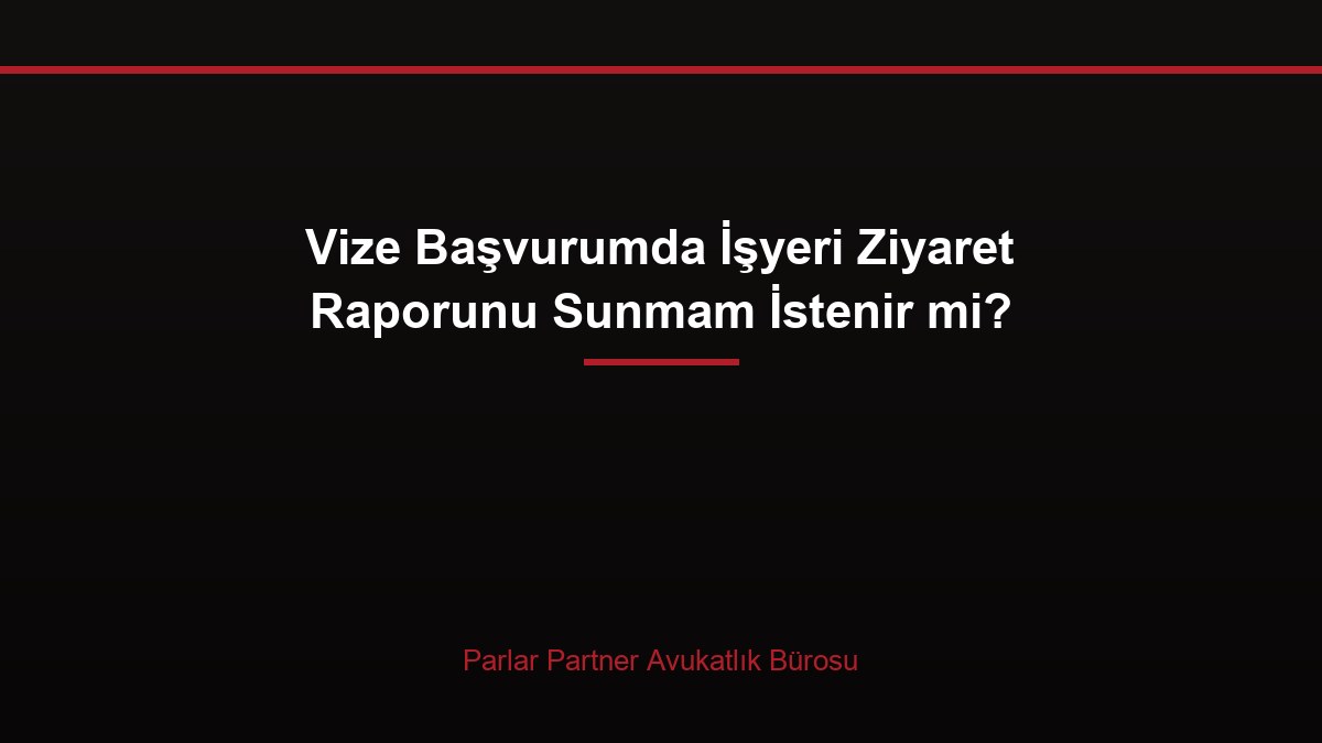 Vize Başvurumda İşyeri Ziyaret Raporunu Sunmam İstenir mi?